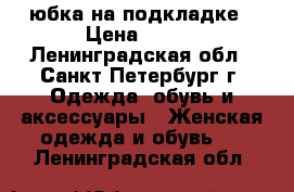 юбка на подкладке › Цена ­ 450 - Ленинградская обл., Санкт-Петербург г. Одежда, обувь и аксессуары » Женская одежда и обувь   . Ленинградская обл.